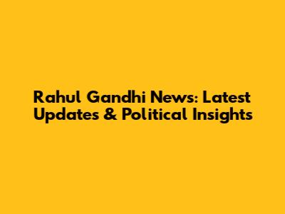 Rahul Gandhi News: Latest Updates & Political Insights