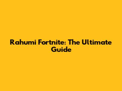 Rahumi Fortnite: The Ultimate Guide