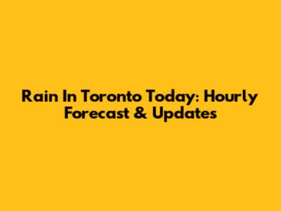 Rain In Toronto Today: Hourly Forecast & Updates
