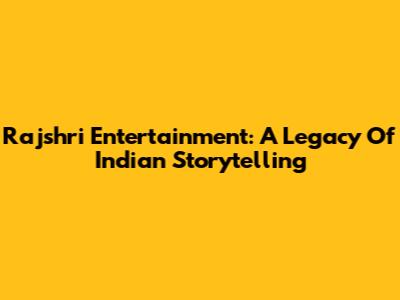 Rajshri Entertainment: A Legacy Of Indian Storytelling
