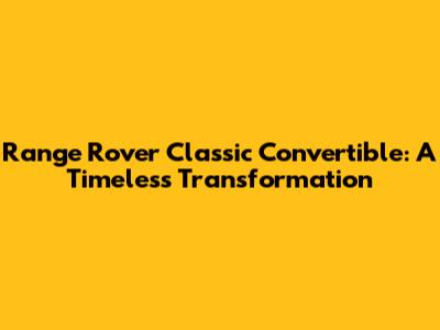 Range Rover Classic Convertible: A Timeless Transformation