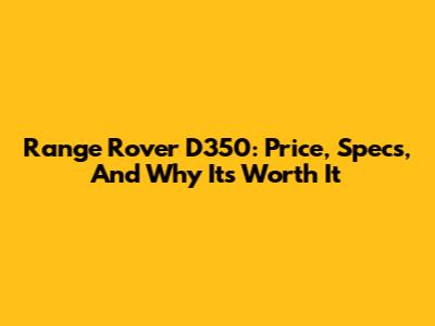 Range Rover D350: Price, Specs, And Why It's Worth It