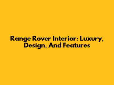 Range Rover Interior: Luxury, Design, And Features