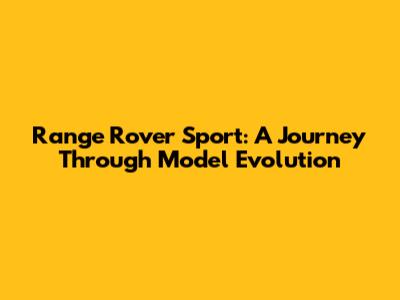 Range Rover Sport: A Journey Through Model Evolution