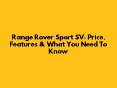 Range Rover Sport SV: Price, Features & What You Need To Know
