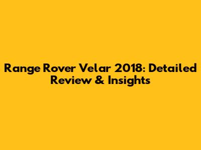 Range Rover Velar 2018: Detailed Review & Insights