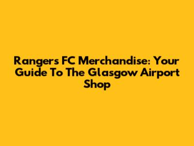 Rangers FC Merchandise: Your Guide To The Glasgow Airport Shop