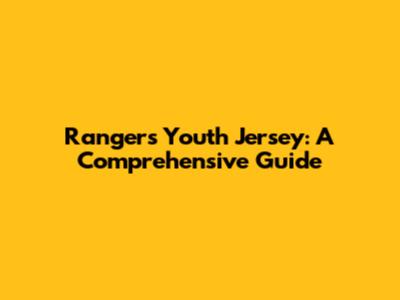 Rangers Youth Jersey: A Comprehensive Guide