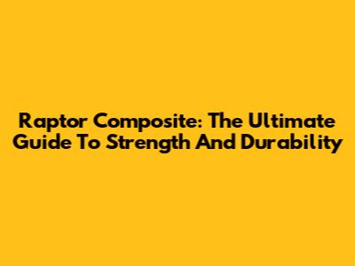 Raptor Composite: The Ultimate Guide To Strength And Durability