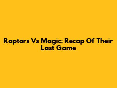 Raptors Vs Magic: Recap Of Their Last Game