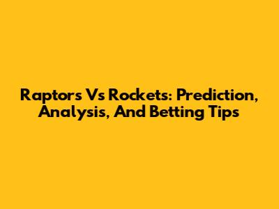 Raptors Vs Rockets: Prediction, Analysis, And Betting Tips