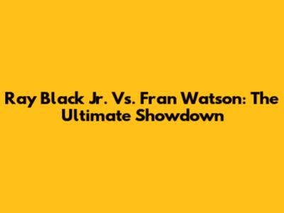 Ray Black Jr. Vs. Fran Watson: The Ultimate Showdown