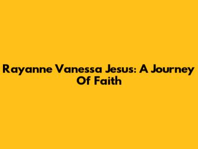 Rayanne Vanessa Jesus: A Journey Of Faith