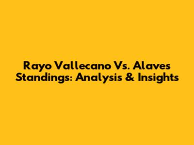Rayo Vallecano Vs. Alaves Standings: Analysis & Insights