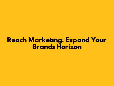 Reach Marketing: Expand Your Brand's Horizon