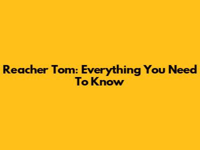 Reacher Tom: Everything You Need To Know