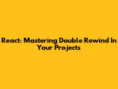 React: Mastering Double Rewind In Your Projects