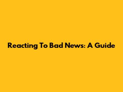 Reacting To Bad News: A Guide