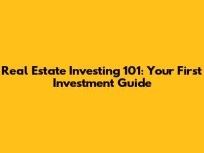 Real Estate Investing 101: Your First Investment Guide