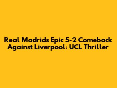 Real Madrid's Epic 5-2 Comeback Against Liverpool: UCL Thriller