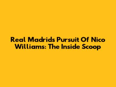 Real Madrid's Pursuit Of Nico Williams: The Inside Scoop