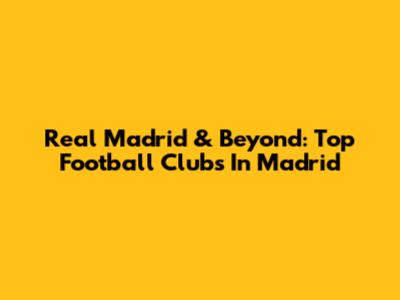 Real Madrid & Beyond: Top Football Clubs In Madrid