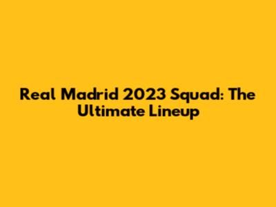 Real Madrid 2023 Squad: The Ultimate Lineup