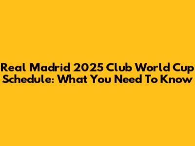 Real Madrid 2025 Club World Cup Schedule: What You Need To Know