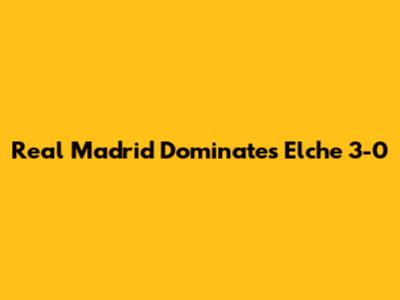 Real Madrid Dominates Elche 3-0