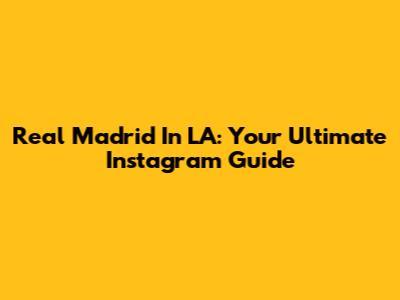 Real Madrid In LA: Your Ultimate Instagram Guide