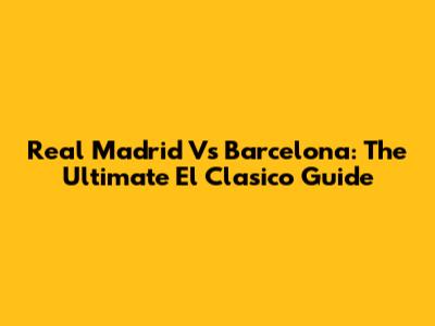 Real Madrid Vs Barcelona: The Ultimate El Clasico Guide
