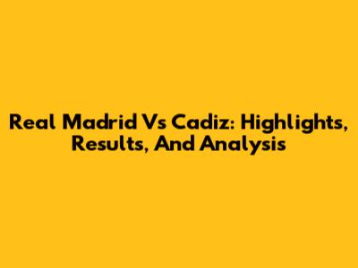 Real Madrid Vs Cadiz: Highlights, Results, And Analysis
