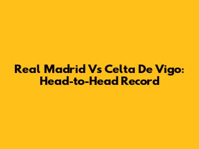 Real Madrid Vs Celta De Vigo: Head-to-Head Record