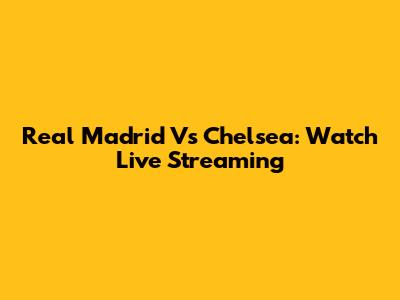 Real Madrid Vs Chelsea: Watch Live Streaming