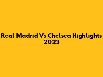 Real Madrid Vs Chelsea Highlights 2023