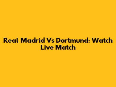 Real Madrid Vs Dortmund: Watch Live Match