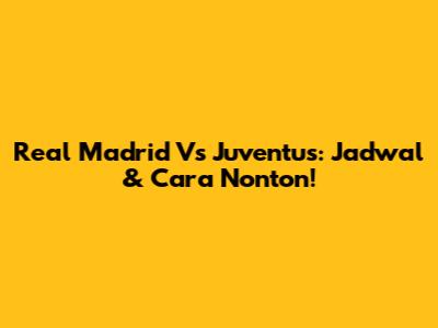 Real Madrid Vs Juventus: Jadwal & Cara Nonton!