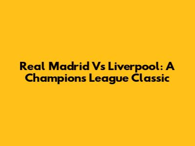 Real Madrid Vs Liverpool: A Champions League Classic
