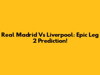 Real Madrid Vs Liverpool: Epic Leg 2 Prediction!