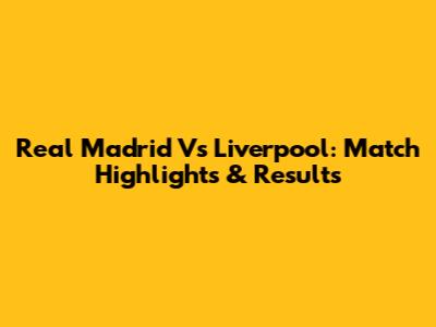 Real Madrid Vs Liverpool: Match Highlights & Results