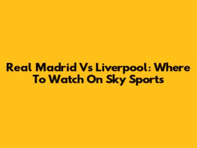 Real Madrid Vs Liverpool: Where To Watch On Sky Sports