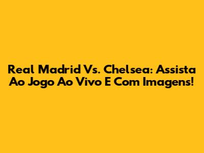 Real Madrid Vs. Chelsea: Assista Ao Jogo Ao Vivo E Com Imagens!
