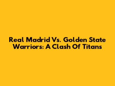 Real Madrid Vs. Golden State Warriors: A Clash Of Titans