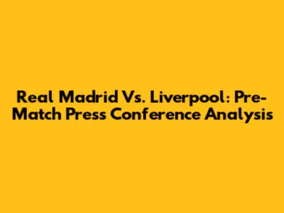 Real Madrid Vs. Liverpool: Pre-Match Press Conference Analysis