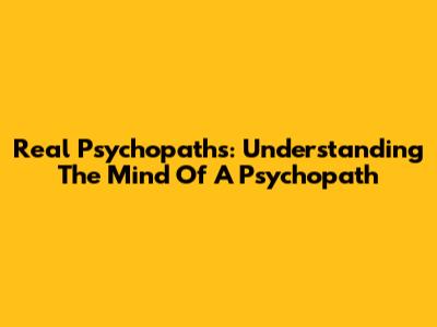 Real Psychopaths: Understanding The Mind Of A Psychopath