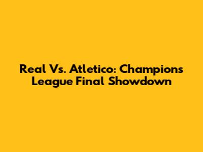 Real Vs. Atletico: Champions League Final Showdown
