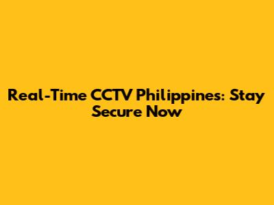 Real-Time CCTV Philippines: Stay Secure Now