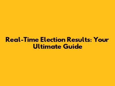 Real-Time Election Results: Your Ultimate Guide