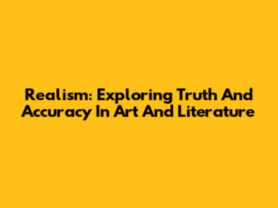 Realism: Exploring Truth And Accuracy In Art And Literature