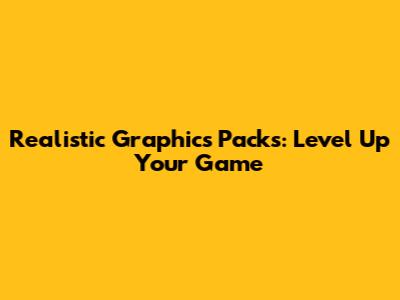Realistic Graphics Packs: Level Up Your Game